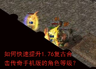 如何快速提升1.76复古合击传奇手机版的角色等级? 如何快速提升1.76复古合击传奇手机版的角色等级?