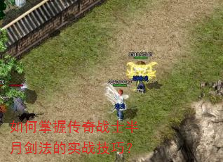 如何掌握传奇战士半月剑法的实战技巧? 如何掌握传奇战士半月剑法的实战技巧?