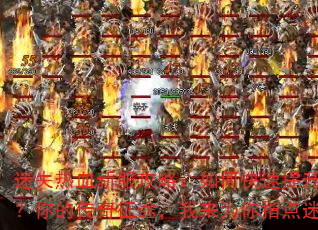 迷失热血新服攻略:如何快速提升战力?你的传奇征途,我来为你指点迷津 迷失热血新服攻略:如何快速提升战力?你的传奇征途,我来为你指点迷津