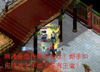 网通合击传奇怎么玩?新手如何快速上手成为至尊王者? 网通合击传奇怎么玩?新手如何快速上手成为至尊王者?