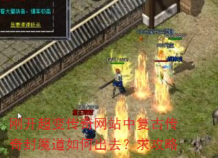 刚开超变传奇网站中复古传奇封魔道如何出去?求攻略 刚开超变传奇网站中复古传奇封魔道如何出去?求攻略
