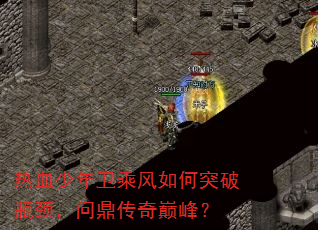 热血少年卫乘风如何突破瓶颈,问鼎传奇巅峰? 热血少年卫乘风如何突破瓶颈,问鼎传奇巅峰?