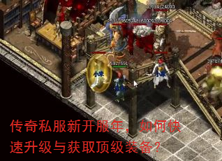 传奇私服新开服年,如何快速升级与获取顶级装备? 传奇私服新开服年,如何快速升级与获取顶级装备?