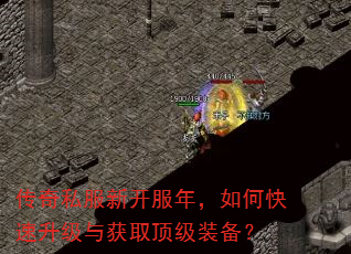 传奇私服新开服年,如何快速升级与获取顶级装备? 传奇私服新开服年,如何快速升级与获取顶级装备?