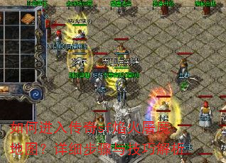 如何进入传奇sf焰火屠魔地图?详细步骤与技巧解析 如何进入传奇sf焰火屠魔地图?详细步骤与技巧解析