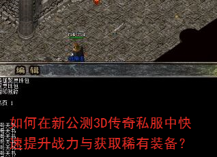 如何在新公测3D传奇私服中快速提升战力与获取稀有装备? 如何在新公测3D传奇私服中快速提升战力与获取稀有装备?