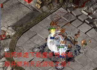 如何快速下载盛世传奇私服并顺利开启游戏之旅? 如何快速下载盛世传奇私服并顺利开启游戏之旅?