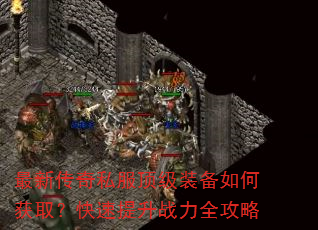 最新传奇私服顶级装备如何获取?快速提升战力全攻略 最新传奇私服顶级装备如何获取?快速提升战力全攻略