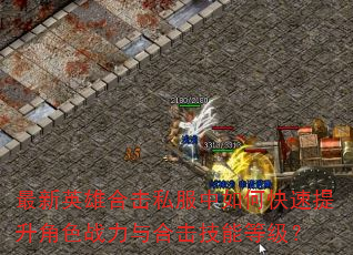 最新英雄合击私服中如何快速提升角色战力与合击技能等级? 最新英雄合击私服中如何快速提升角色战力与合击技能等级?