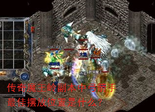 传奇魔王岭副本中弓箭手最佳摆放位置是什么? 传奇魔王岭副本中弓箭手最佳摆放位置是什么?