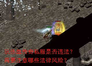 玩热血传奇私服是否违法?需要注意哪些法律风险? 玩热血传奇私服是否违法?需要注意哪些法律风险?