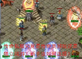 传奇私服究竟是传奇类游戏还是独立端游?新手该如何选择? 传奇私服究竟是传奇类游戏还是独立端游?新手该如何选择?